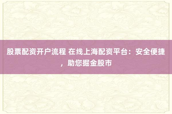 股票配资开户流程 在线上海配资平台：安全便捷，助您掘金股市
