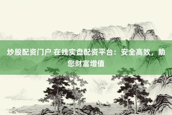 炒股配资门户 在线实盘配资平台：安全高效，助您财富增值