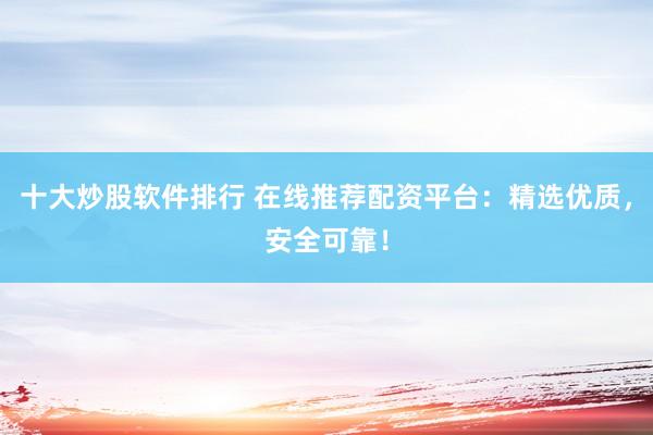 十大炒股软件排行 在线推荐配资平台：精选优质，安全可靠！