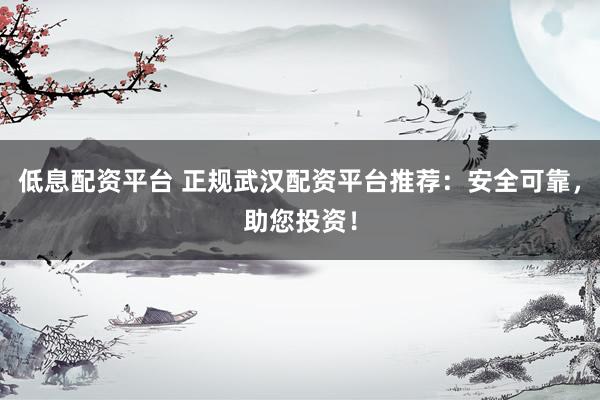 低息配资平台 正规武汉配资平台推荐：安全可靠，助您投资！