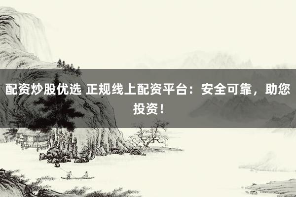 配资炒股优选 正规线上配资平台：安全可靠，助您投资！
