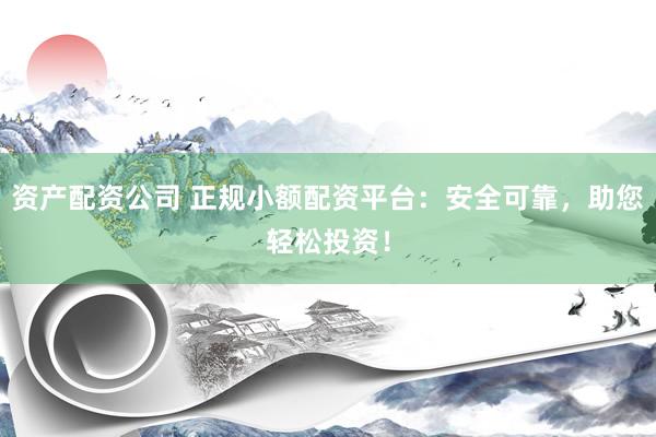 资产配资公司 正规小额配资平台：安全可靠，助您轻松投资！