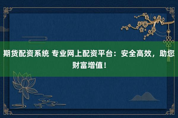期货配资系统 专业网上配资平台：安全高效，助您财富增值！