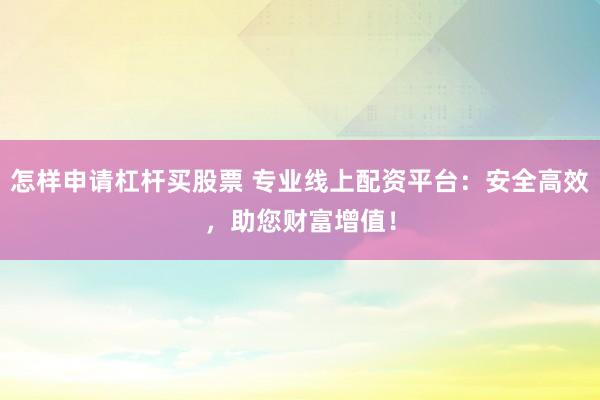 怎样申请杠杆买股票 专业线上配资平台：安全高效，助您财富增值！