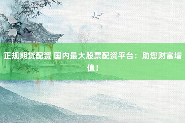 正规期货配资 国内最大股票配资平台：助您财富增值！