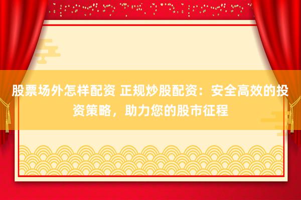 股票场外怎样配资 正规炒股配资：安全高效的投资策略，助力您的股市征程