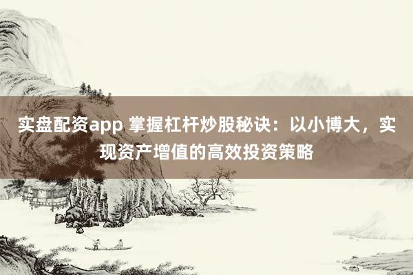 实盘配资app 掌握杠杆炒股秘诀：以小博大，实现资产增值的高效投资策略