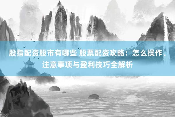 股指配资股市有哪些 股票配资攻略：怎么操作、注意事项与盈利技巧全解析