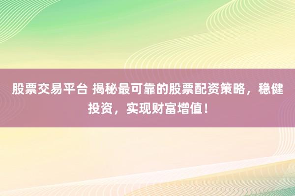 股票交易平台 揭秘最可靠的股票配资策略，稳健投资，实现财富增值！