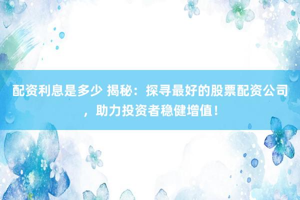 配资利息是多少 揭秘：探寻最好的股票配资公司，助力投资者稳健增值！