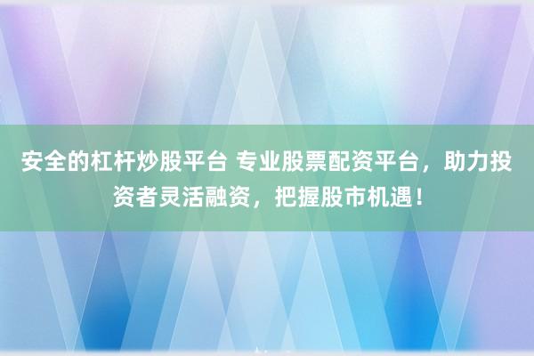 安全的杠杆炒股平台 专业股票配资平台，助力投资者灵活融资，把握股市机遇！