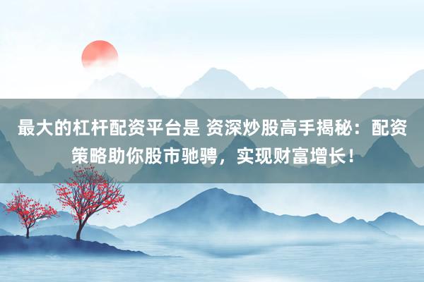 最大的杠杆配资平台是 资深炒股高手揭秘：配资策略助你股市驰骋，实现财富增长！
