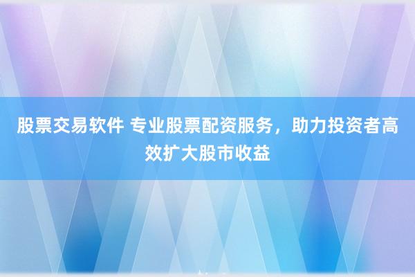 股票交易软件 专业股票配资服务，助力投资者高效扩大股市收益