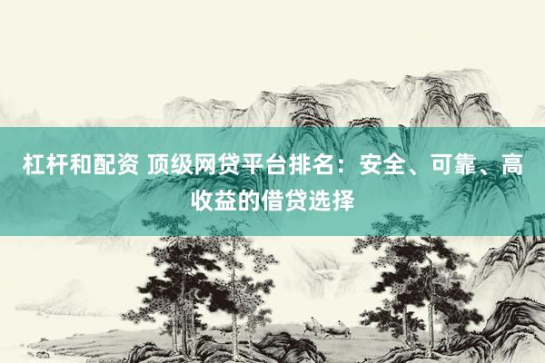 杠杆和配资 顶级网贷平台排名：安全、可靠、高收益的借贷选择