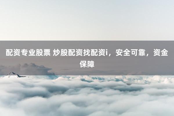 配资专业股票 炒股配资找配资i，安全可靠，资金保障