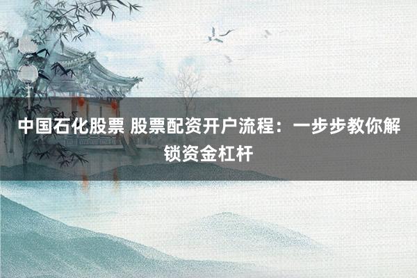 中国石化股票 股票配资开户流程：一步步教你解锁资金杠杆