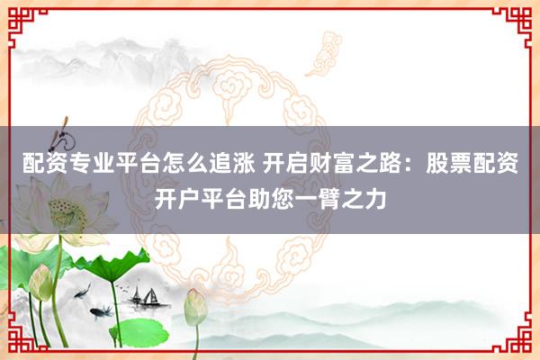 配资专业平台怎么追涨 开启财富之路：股票配资开户平台助您一臂之力
