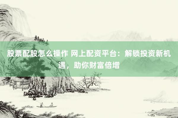 股票配股怎么操作 网上配资平台：解锁投资新机遇，助你财富倍增