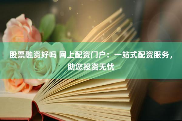 股票融资好吗 网上配资门户：一站式配资服务，助您投资无忧