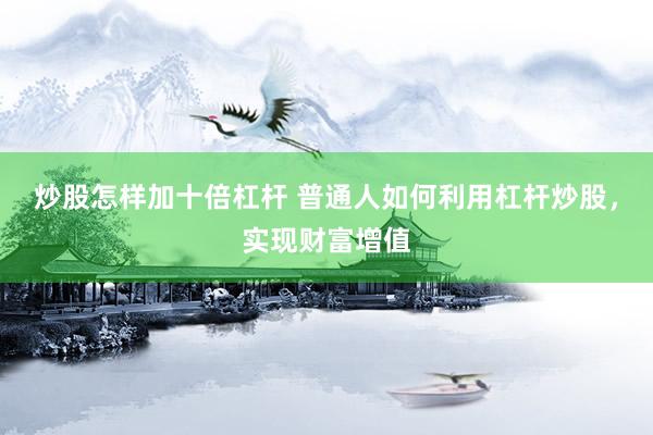 炒股怎样加十倍杠杆 普通人如何利用杠杆炒股，实现财富增值