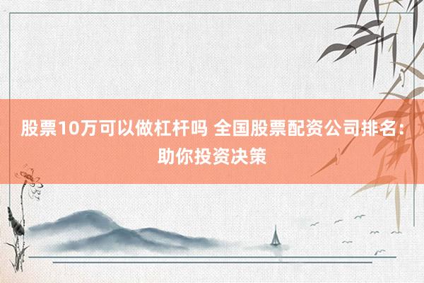 股票10万可以做杠杆吗 全国股票配资公司排名：助你投资决策