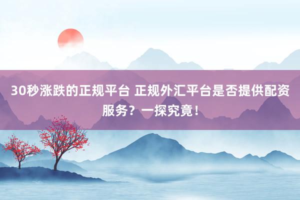 30秒涨跌的正规平台 正规外汇平台是否提供配资服务？一探究竟！