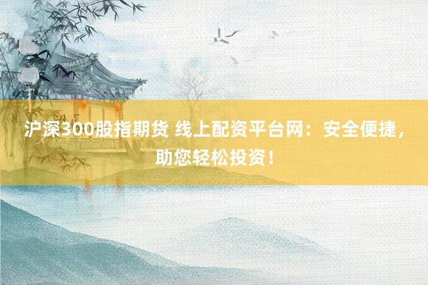 沪深300股指期货 线上配资平台网：安全便捷，助您轻松投资！
