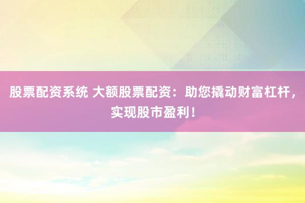 股票配资系统 大额股票配资：助您撬动财富杠杆，实现股市盈利！