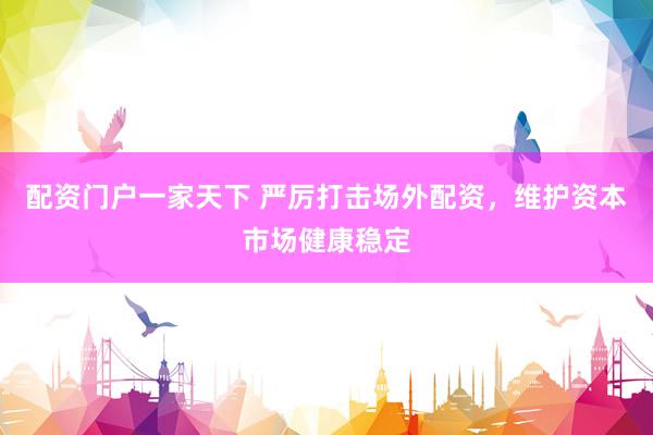 配资门户一家天下 严厉打击场外配资，维护资本市场健康稳定