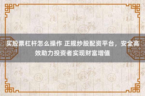 买股票杠杆怎么操作 正规炒股配资平台，安全高效助力投资者实现财富增值