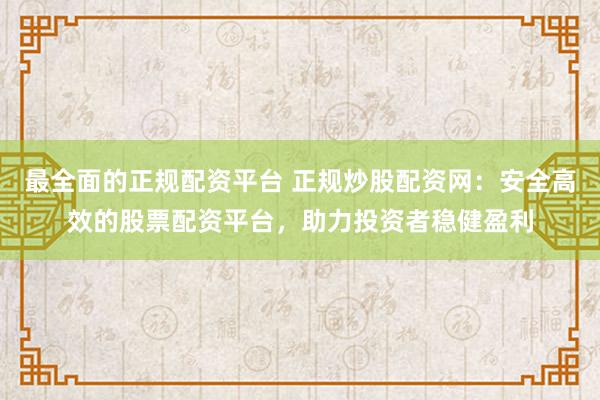 最全面的正规配资平台 正规炒股配资网：安全高效的股票配资平台，助力投资者稳健盈利