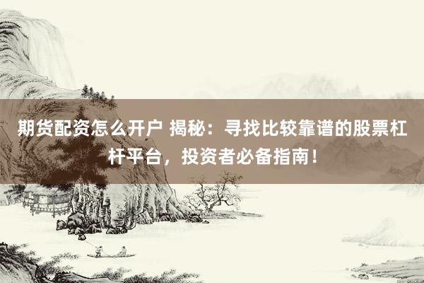 期货配资怎么开户 揭秘：寻找比较靠谱的股票杠杆平台，投资者必备指南！
