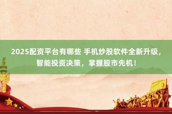 2025配资平台有哪些 手机炒股软件全新升级，智能投资决策，掌握股市先机！
