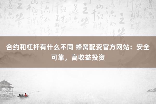 合约和杠杆有什么不同 蜂窝配资官方网站：安全可靠，高收益投资