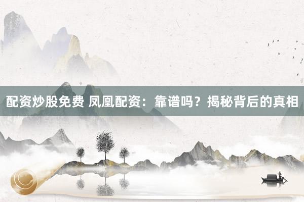 配资炒股免费 凤凰配资：靠谱吗？揭秘背后的真相