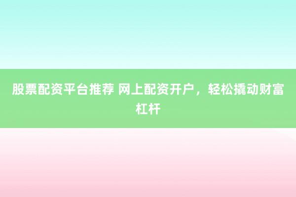 股票配资平台推荐 网上配资开户，轻松撬动财富杠杆