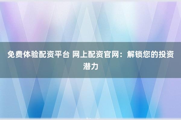 免费体验配资平台 网上配资官网：解锁您的投资潜力