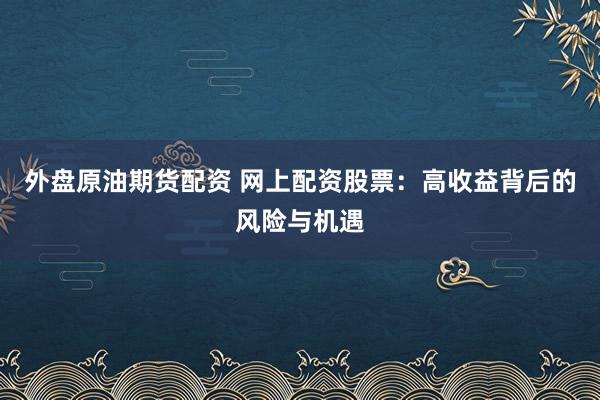 外盘原油期货配资 网上配资股票：高收益背后的风险与机遇