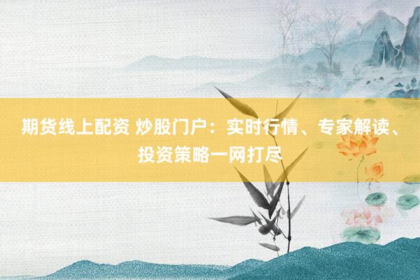 期货线上配资 炒股门户：实时行情、专家解读、投资策略一网打尽