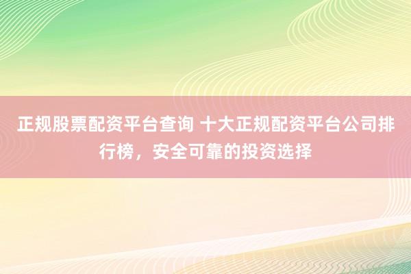 正规股票配资平台查询 十大正规配资平台公司排行榜，安全可靠的投资选择