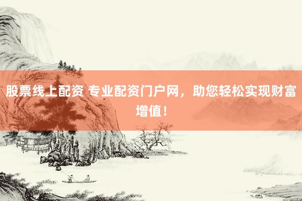 股票线上配资 专业配资门户网，助您轻松实现财富增值！