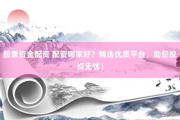 股票资金配资 配资哪家好？精选优质平台，助您投资无忧！