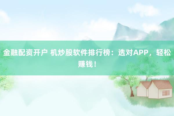 金融配资开户 机炒股软件排行榜：选对APP，轻松赚钱！