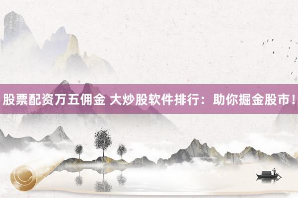 股票配资万五佣金 大炒股软件排行：助你掘金股市！