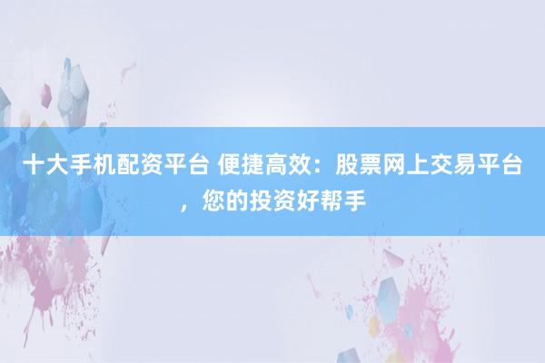 十大手机配资平台 便捷高效：股票网上交易平台，您的投资好帮手