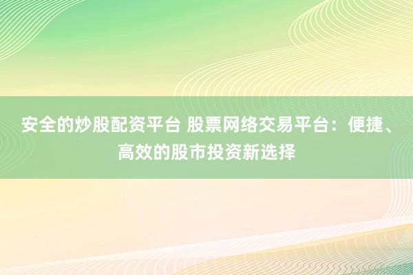 安全的炒股配资平台 股票网络交易平台：便捷、高效的股市投资新选择