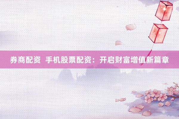 券商配资  手机股票配资：开启财富增值新篇章
