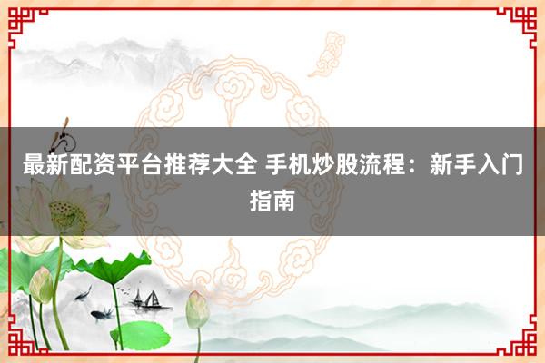最新配资平台推荐大全 手机炒股流程：新手入门指南