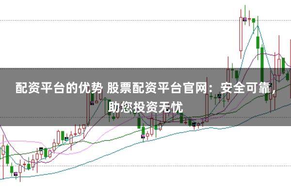配资平台的优势 股票配资平台官网：安全可靠，助您投资无忧