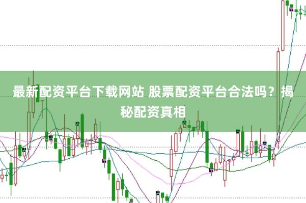 最新配资平台下载网站 股票配资平台合法吗？揭秘配资真相